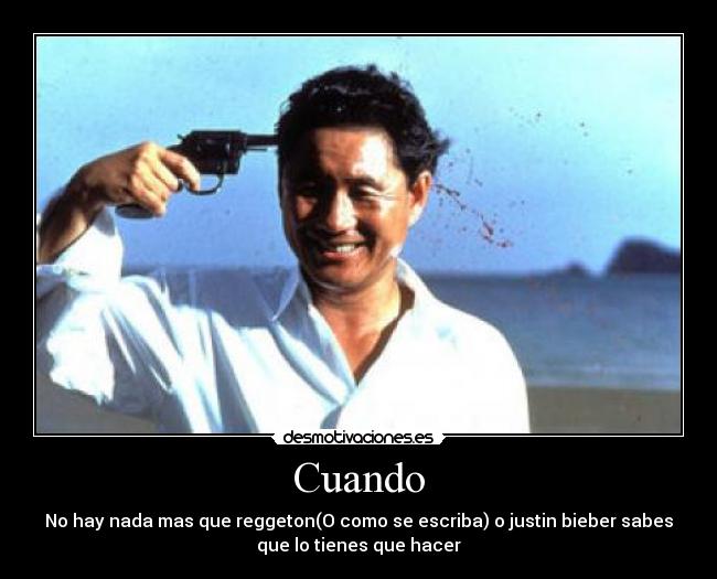 Cuando - No hay nada mas que reggeton(O como se escriba) o justin bieber sabes
que lo tienes que hacer