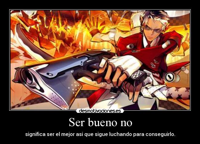 Ser bueno no - significa ser el mejor asi que sigue luchando para conseguirlo.