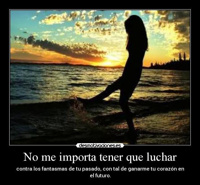 No me importa tener que luchar - contra los fantasmas de tu pasado, con tal de ganarme tu corazón en el futuro.