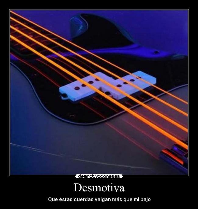 Desmotiva - Que estas cuerdas valgan más que mi bajo