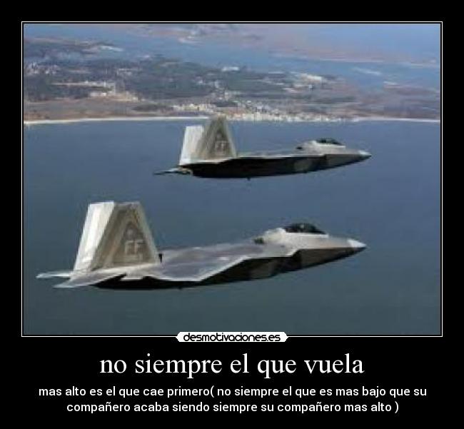 no siempre el que vuela - mas alto es el que cae primero( no siempre el que es mas bajo que su
compañero acaba siendo siempre su compañero mas alto )