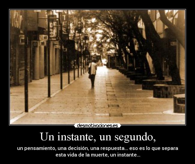 Un instante, un segundo, - un pensamiento, una decisión, una respuesta... eso es lo que separa
esta vida de la muerte, un instante...