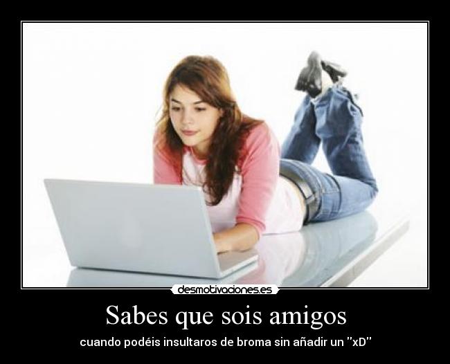 Sabes que sois amigos - cuando podéis insultaros de broma sin añadir un xD