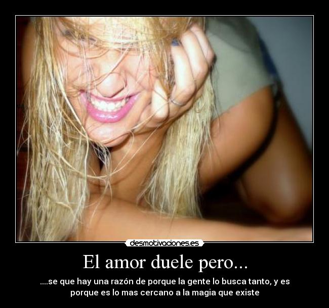 El amor duele pero... - ....se que hay una razón de porque la gente lo busca tanto, y es
porque es lo mas cercano a la magia que existe