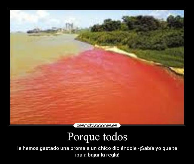 Porque todos - le hemos gastado una broma a un chico diciéndole -¡Sabía yo que te
iba a bajar la regla!