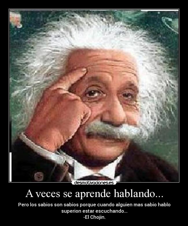 A veces se aprende hablando... - Pero los sabios son sabios porque cuando alguien mas sabio hablo
superion estar escuchando...
-El Chojin.