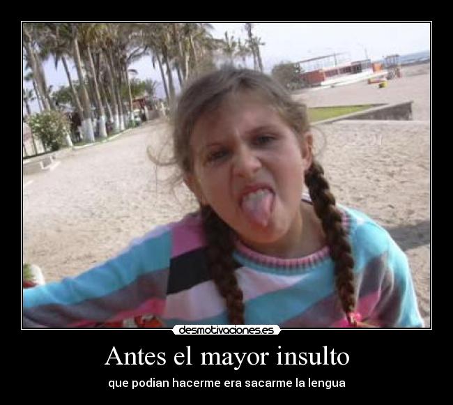 Antes el mayor insulto - que podian hacerme era sacarme la lengua