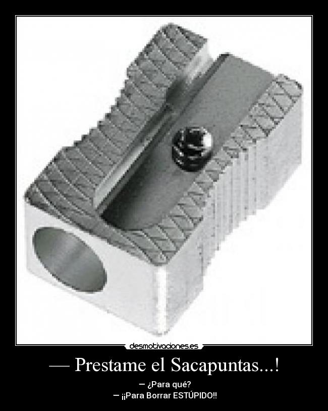 — Prestame el Sacapuntas...! - — ¿Para qué?
— ¡¡Para Borrar ESTÚPIDO!!