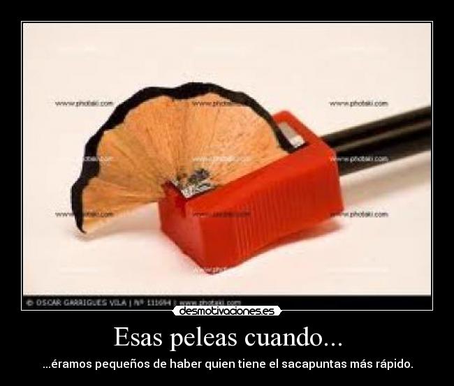 Esas peleas cuando... - ...éramos pequeños de haber quien tiene el sacapuntas más rápido.