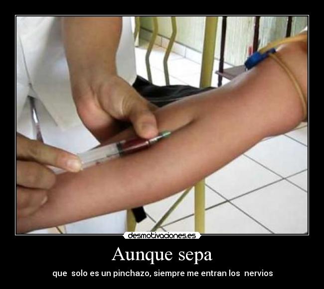 Aunque sepa - que  solo es un pinchazo, siempre me entran los  nervios