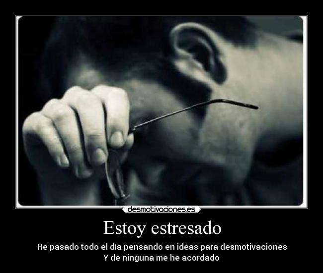 Estoy estresado - He pasado todo el día pensando en ideas para desmotivaciones
Y de ninguna me he acordado