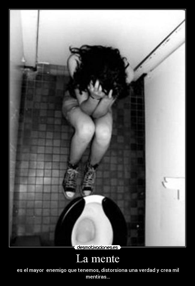 La mente - es el mayor enemigo que tenemos, distorsiona una verdad y crea mil mentiras...