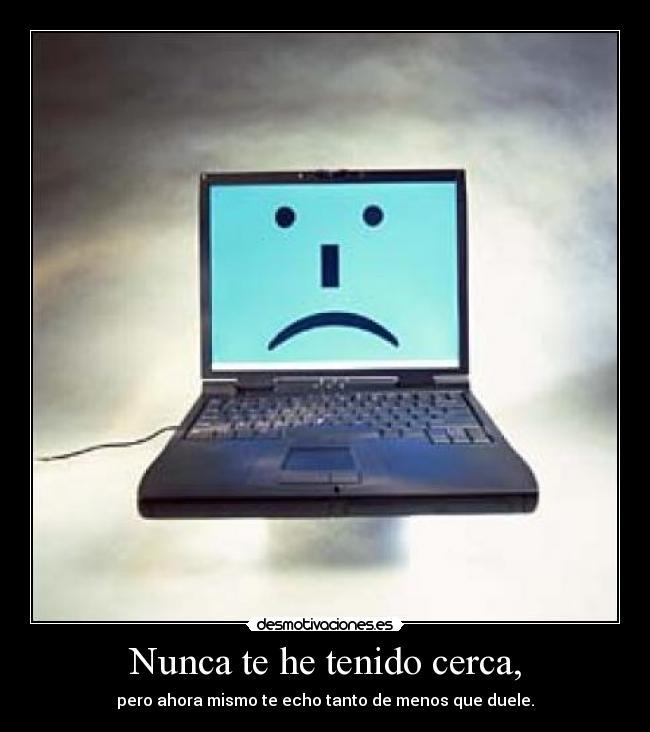 Nunca te he tenido cerca, -