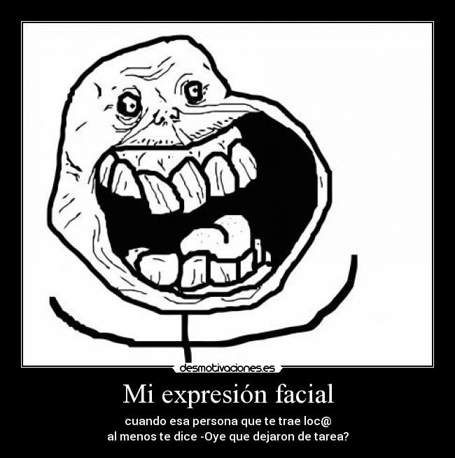 Mi expresión facial - cuando esa persona que te trae loc@
al menos te dice -Oye que dejaron de tarea?
