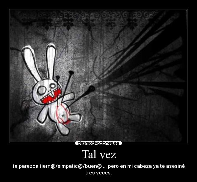 Tal vez - te parezca tiern@/simpatic@/buen@ ... pero en mi cabeza ya te asesiné tres veces.