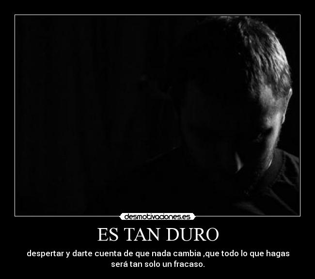ES TAN DURO - despertar y darte cuenta de que nada cambia ,que todo lo que hagas
será tan solo un fracaso.