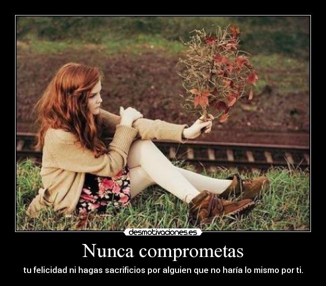 Nunca comprometas - tu felicidad ni hagas sacrificios por alguien que no haría lo mismo por ti.