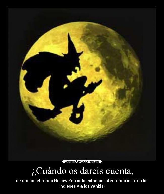 ¿Cuándo os dareis cuenta, - de que celebrando Halloween solo estamos intentando imitar a los
ingleses y a los yankis?