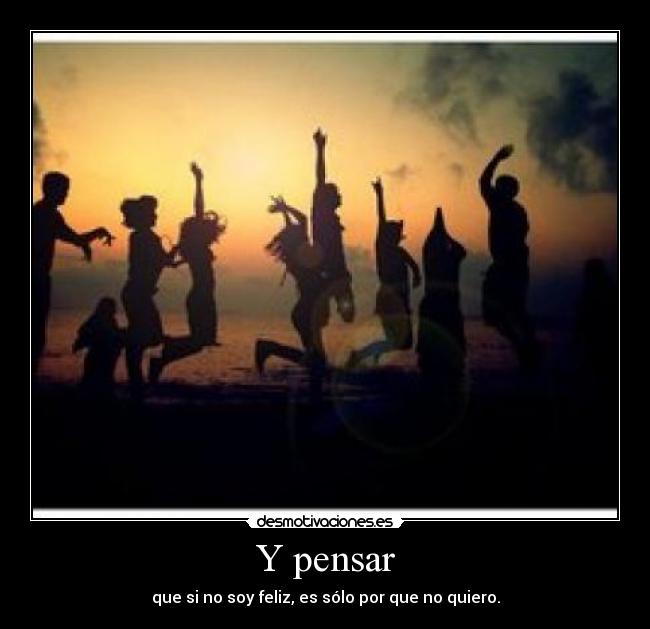 Y pensar - que si no soy feliz, es sólo por que no quiero.