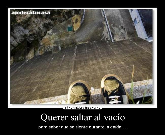 Querer saltar al vacío - para saber que se siente durante la caída . . .