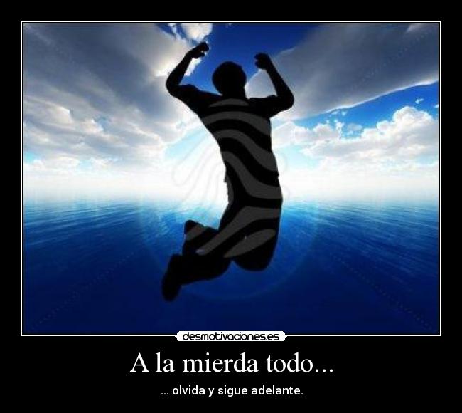 A la mierda todo... - ... olvida y sigue adelante.