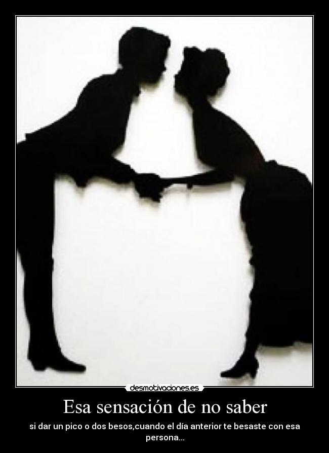 Esa sensación de no saber - si dar un pico o dos besos,cuando el día anterior te besaste con esa persona...