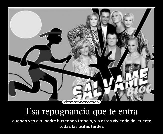 Esa repugnancia que te entra - cuando ves a tu padre buscando trabajo, y a estos viviendo del cuento
todas las putas tardes