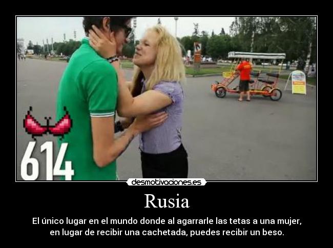 Rusia - El único lugar en el mundo donde al agarrarle las tetas a una mujer,
en lugar de recibir una cachetada, puedes recibir un beso.