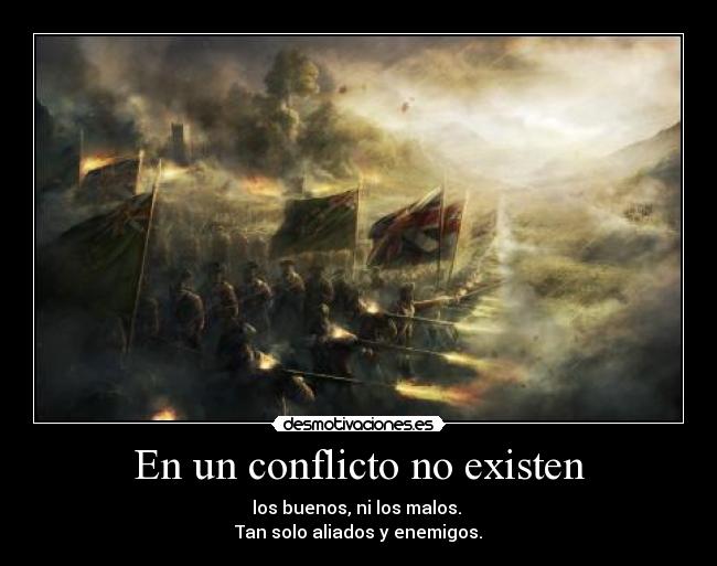 En un conflicto no existen - los buenos, ni los malos. 
Tan solo aliados y enemigos.