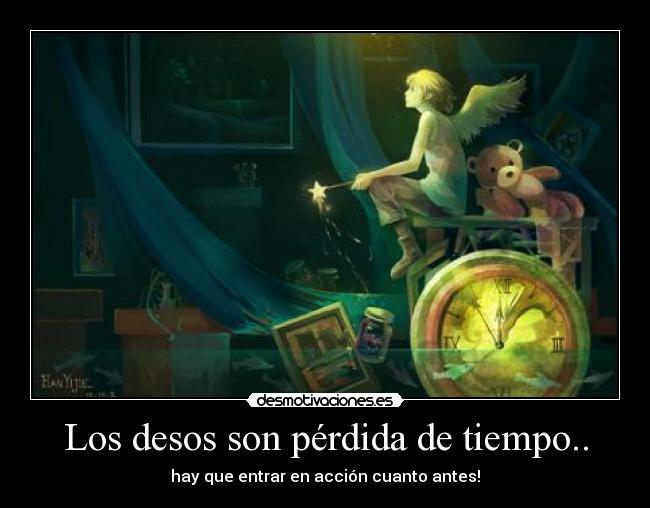 Los desos son pérdida de tiempo.. - hay que entrar en acción cuanto antes!