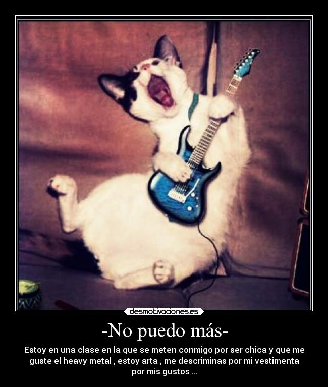 -No puedo más- - Estoy en una clase en la que se meten conmigo por ser chica y que me
guste el heavy metal , estoy arta , me descriminas por mi vestimenta
por mis gustos ...