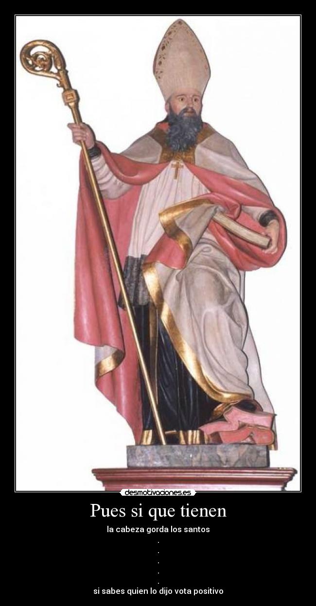 Pues si que tienen - la cabeza gorda los santos
.
.
.
.
.
si sabes quien lo dijo vota positivo