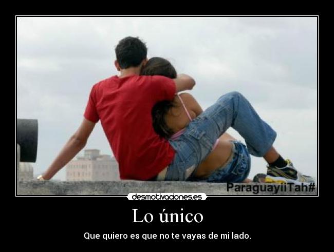 Lo único - Que quiero es que no te vayas de mi lado.