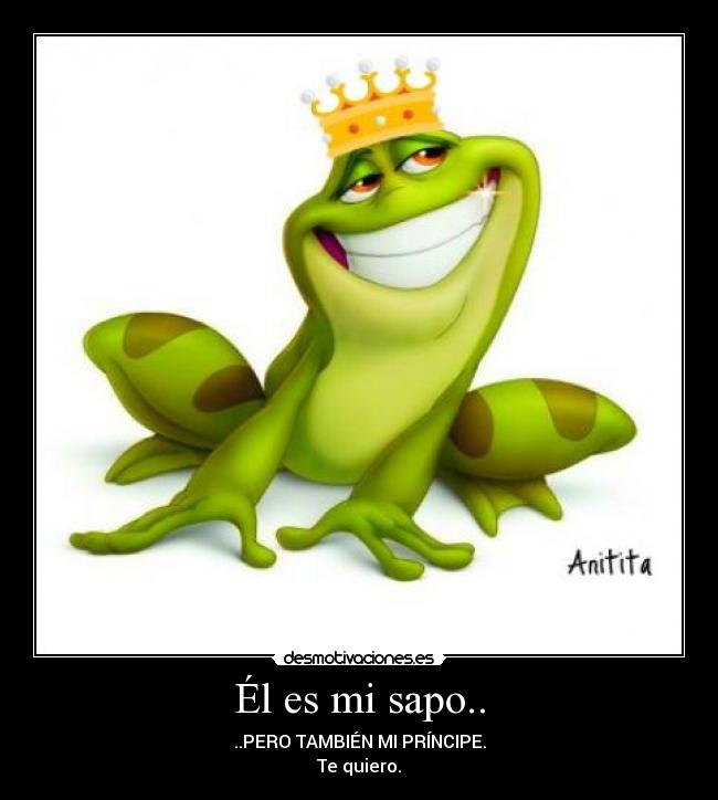Él es mi sapo.. - ..PERO TAMBIÉN MI PRÍNCIPE.
Te quiero.