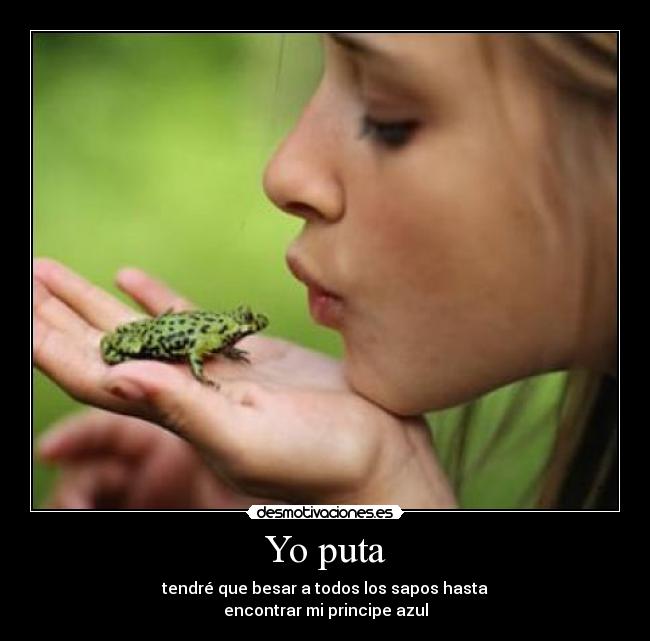 Yo puta - tendré que besar a todos los sapos hasta
encontrar mi principe azul