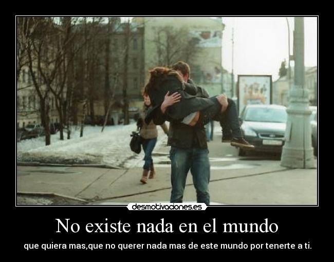 No existe nada en el mundo - que quiera mas,que no querer nada mas de este mundo por tenerte a ti.