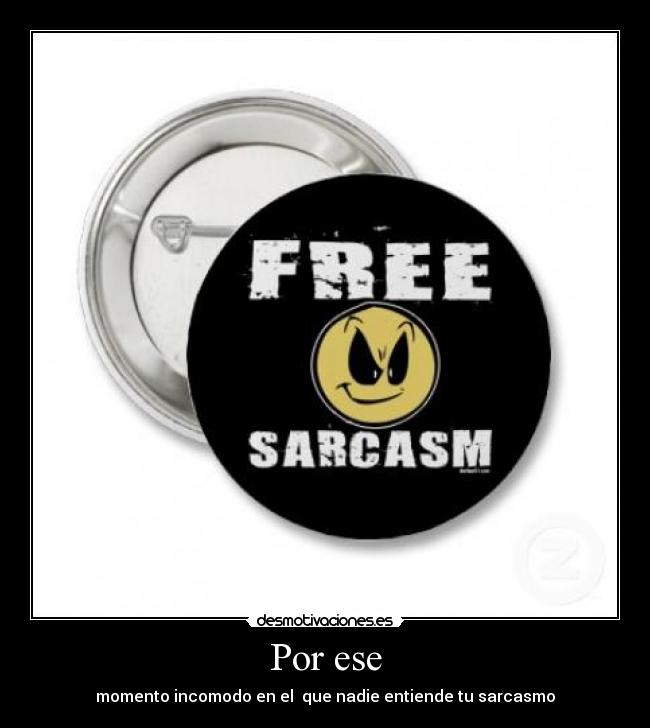 Por ese - momento incomodo en el que nadie entiende tu sarcasmo