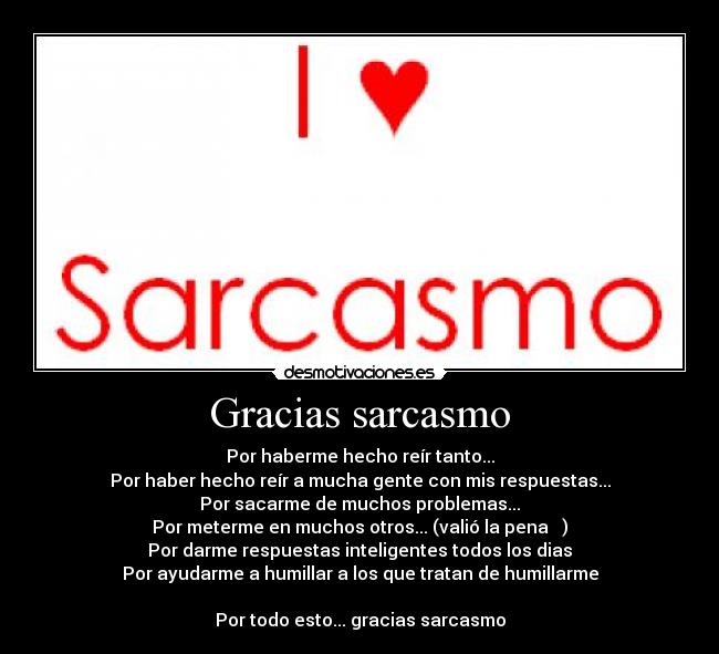 Gracias sarcasmo - Por haberme hecho reír tanto...
Por haber hecho reír a mucha gente con mis respuestas...
Por sacarme de muchos problemas...
Por meterme en muchos otros... (valió la pena ♪♫)
Por darme respuestas inteligentes todos los dias
Por ayudarme a humillar a los que tratan de humillarme

Por todo esto... gracias sarcasmo