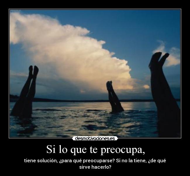 Si lo que te preocupa, - tiene solución, ¿para qué preocuparse? Si no la tiene, ¿de qué sirve hacerlo?