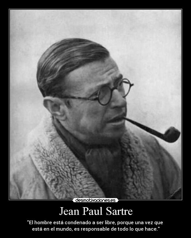 Jean Paul Sartre - El hombre está condenado a ser libre, porque una vez que 
está en el mundo, es responsable de todo lo que hace.