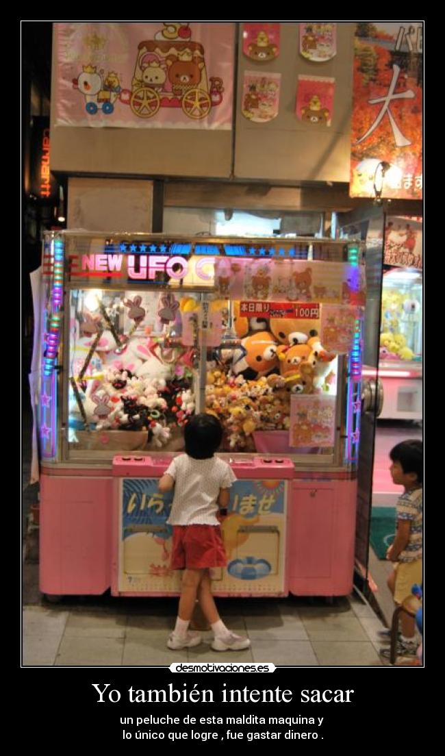 Yo también intente sacar - un peluche de esta maldita maquina y 
lo único que logre , fue gastar dinero .