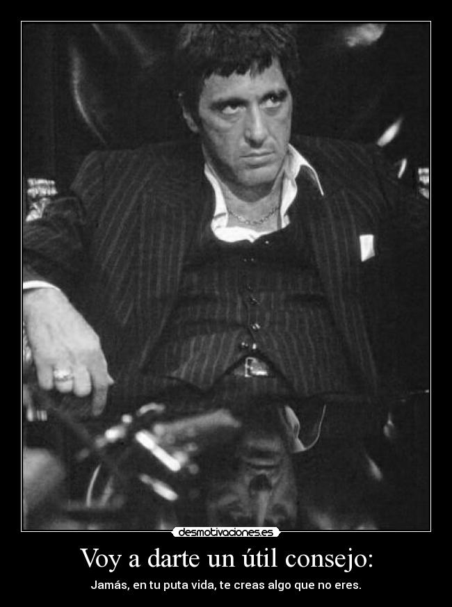 Voy a darte un útil consejo: - Jamás, en tu puta vida, te creas algo que no eres.