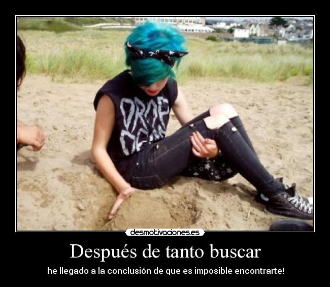 Después de tanto buscar - he llegado a la conclusión de que es imposible encontrarte!