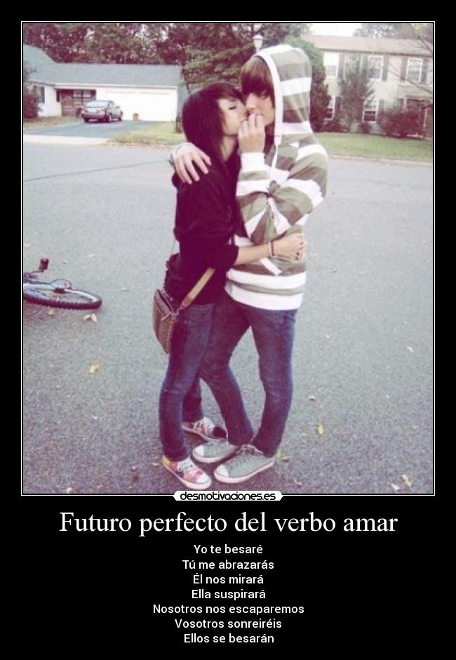 Futuro perfecto del verbo amar - Yo te besaré
Tú me abrazarás
Él nos mirará
Ella suspirará
Nosotros nos escaparemos
Vosotros sonreiréis
Ellos se besarán