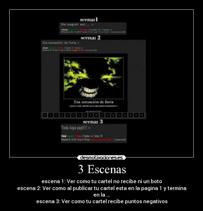 3 Escenas - escena 1: Ver como tu cartel no recibe ni un boto
escena 2: Ver como al publicar tu cartel esta en la pagina 1 y termina en la ...
escena 3: Ver como tu cartel recibe puntos negativos