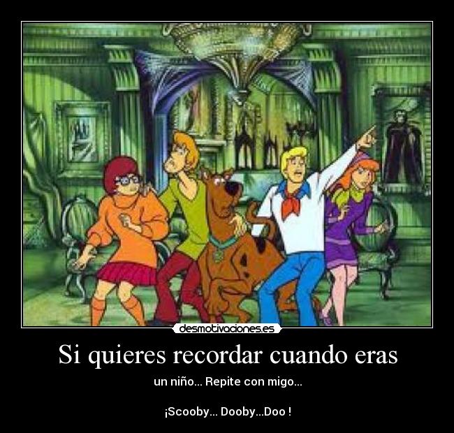Si quieres recordar cuando eras - un niño... Repite con migo...
¡Scooby... Dooby...Doo !