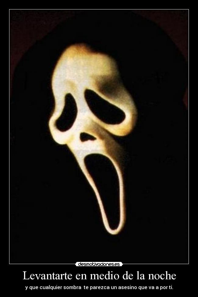 Levantarte en medio de la noche - y que cualquier sombra te parezca un asesino que va a por ti.