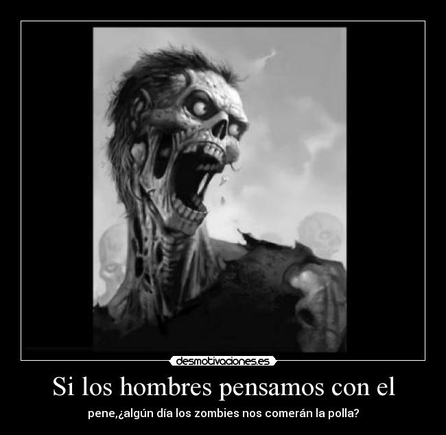 Si los hombres pensamos con el - pene,¿algún día los zombies nos comerán la polla?