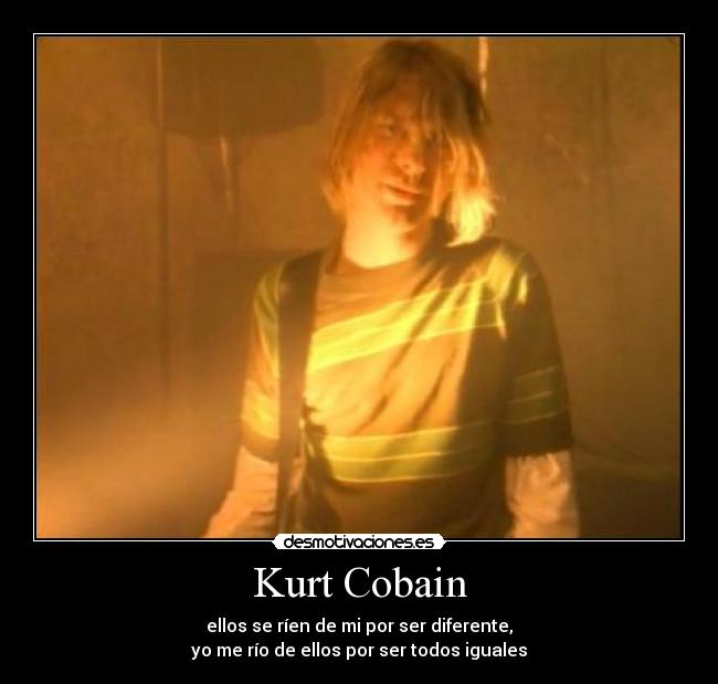 Kurt Cobain - ellos se ríen de mi por ser diferente,
yo me río de ellos por ser todos iguales