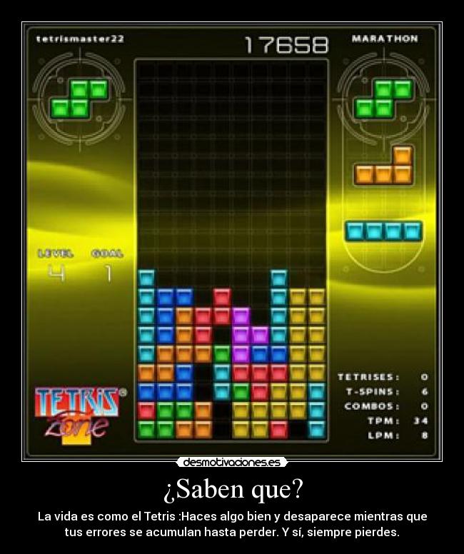 ¿Saben que? - La vida es como el Tetris :Haces algo bien y desaparece mientras que
tus errores se acumulan hasta perder. Y sí, siempre pierdes.